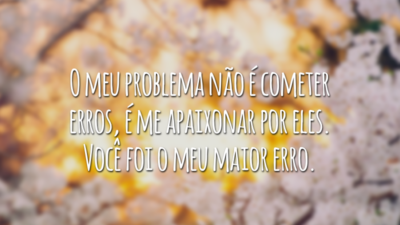 O meu problema não é cometer erros, é me apaixonar por eles. Você foi o meu maior erro.