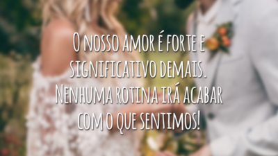 O nosso amor é forte e significativo demais. Nenhuma rotina irá acabar com o que sentimos!