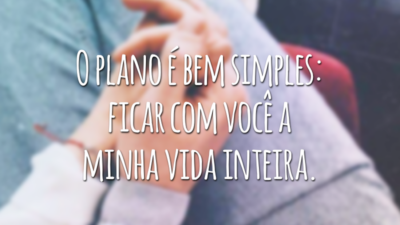 O plano é bem simples: ficar com você a minha vida inteira.