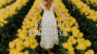 O segredo é se permitir florescer.