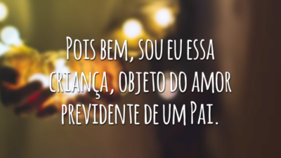 Pois bem, sou eu essa criança, objeto do amor previdente de um Pai.