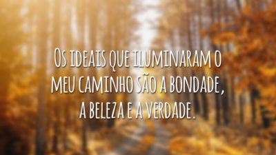 Os ideais que iluminaram o meu caminho são a bondade, a beleza e a verdade.
