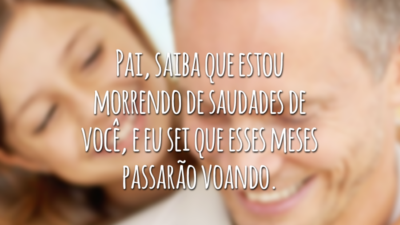 Pai, saiba que estou morrendo de saudades de você, e eu sei que esses meses passarão voando.