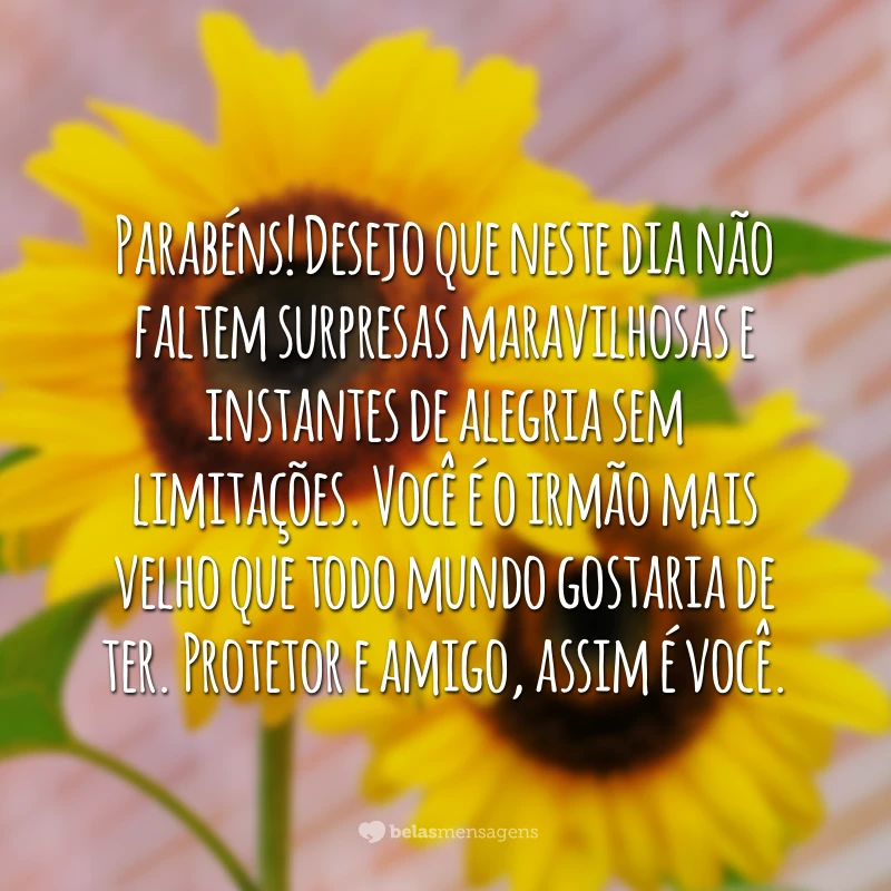 Parabéns! Desejo que neste dia não faltem surpresas maravilhosas e instantes de alegria sem limitações. Você é o irmão mais velho que todo mundo gostaria de ter. Protetor e amigo, assim é você.