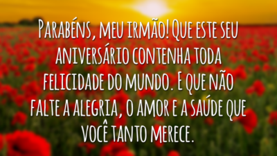 Parabéns, meu irmão! Que este seu aniversário contenha toda felicidade do mundo. E que não falte a alegria, o amor e a saúde que você tanto merece.