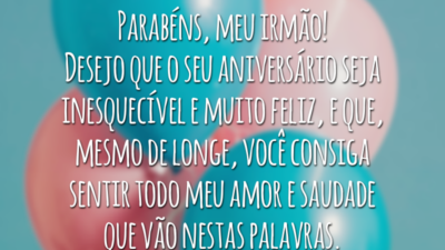 Parabéns, meu irmão! Desejo que o seu aniversário seja inesquecível e muito feliz, e que, mesmo de longe, você consiga sentir todo meu amor e saudade que vão nestas palavras.