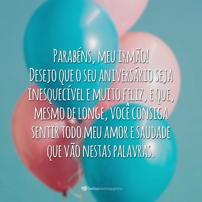 Parabéns, meu irmão! Desejo que o seu aniversário seja inesquecível e muito feliz, e que, mesmo de longe, você consiga sentir todo meu amor e saudade que vão nestas palavras.