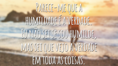 Parece-me que a humildade é a verdade. Eu não sei se sou humilde, mas sei que vejo a verdade em toda as coisas.