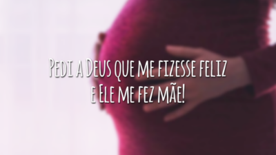 Pedi a Deus que me fizesse feliz e Ele me fez mãe!