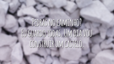 Pedras no caminho? Eu guardo todas. Um dia vou construir um castelo.