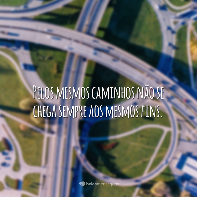 Pelos mesmos caminhos não se chega sempre aos mesmos fins.