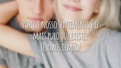 Porque nosso sentimento é o mais puro que existe. Te amo, irmão!