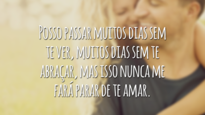 Posso passar muitos dias sem te ver, muitos dias sem te abraçar, mas isso nunca me fará parar de te amar.