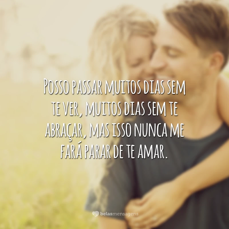 Posso passar muitos dias sem te ver, muitos dias sem te abraçar, mas isso nunca me fará parar de te amar.