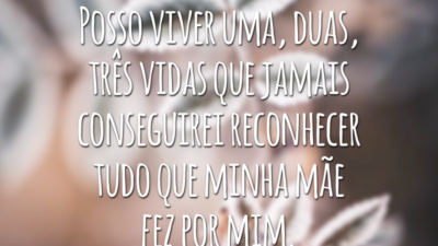 Posso viver uma, duas, três vidas que jamais conseguirei reconhecer tudo que minha mãe fez por mim.