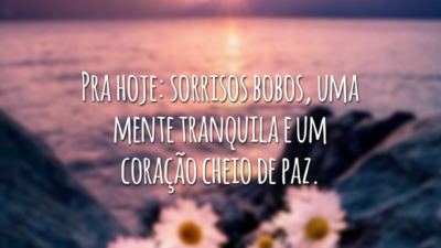 Pra hoje: sorrisos bobos, uma mente tranquila e um coração cheio de paz.