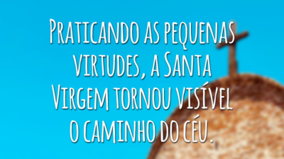 Praticando as pequenas virtudes, a Santa Virgem tornou visível o caminho do céu.