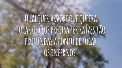 Qualquer árvore que queira tocar os céus precisa ter raízes tão profundas a ponto de tocar os infernos.