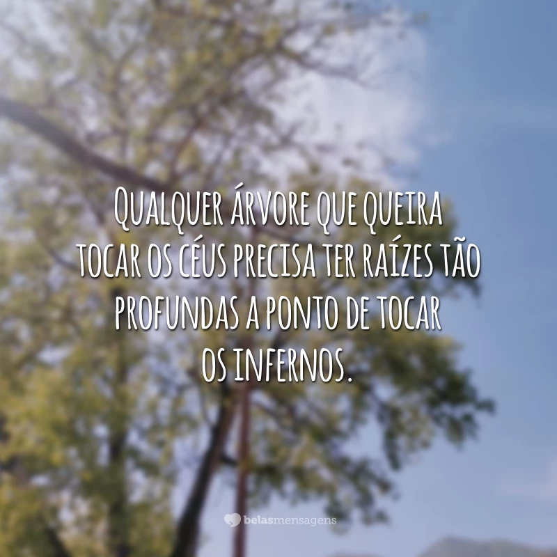 Qualquer árvore que queira tocar os céus precisa ter raízes tão profundas a ponto de tocar os infernos. 