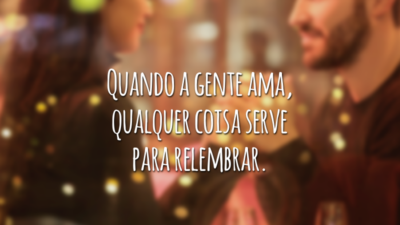Quando a gente ama, qualquer coisa serve para relembrar.