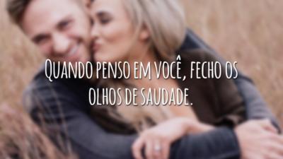 Quando penso em você, fecho os olhos de saudade.