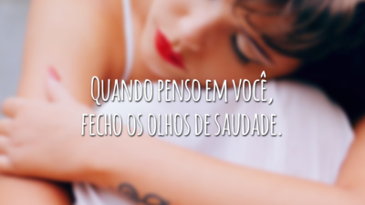 Quando penso em você, fecho os olhos de saudade.