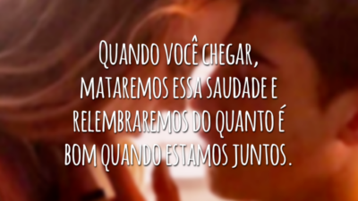 Quando você chegar, mataremos essa saudade e relembraremos do quanto é bom quando estamos juntos.