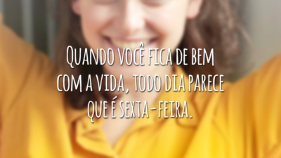 Quando você fica de bem com a vida, todo dia parece que é sexta-feira.