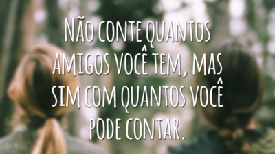 Não conte quantos amigos você tem, mas sim com quantos você pode contar.
