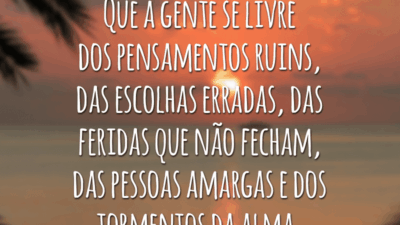 Que a gente se livre dos pensamentos ruins, das escolhas erradas, das feridas que não fecham, das pessoas amargas e dos tormentos da alma.
