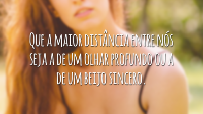 Que a maior distância entre nós seja a de um olhar profundo ou a de um beijo sincero.