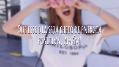 Que esse dia seja cheio de energia positiva, amém!