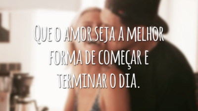 Que o amor seja a melhor forma de começar e terminar o dia.
