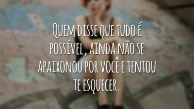 Quem disse que tudo é possível, ainda não se apaixonou por você e tentou te esquecer.