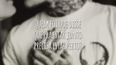 Quem foi que disse que pra estar junto precisa estar perto?