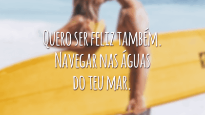 Quero ser feliz também. Navegar nas águas do teu mar.