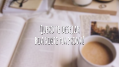 Quero te desejar boa sorte na prova!