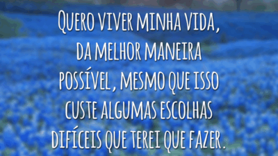 Quero viver minha vida, da melhor maneira possível, mesmo que isso custe algumas escolhas difíceis que terei que fazer.