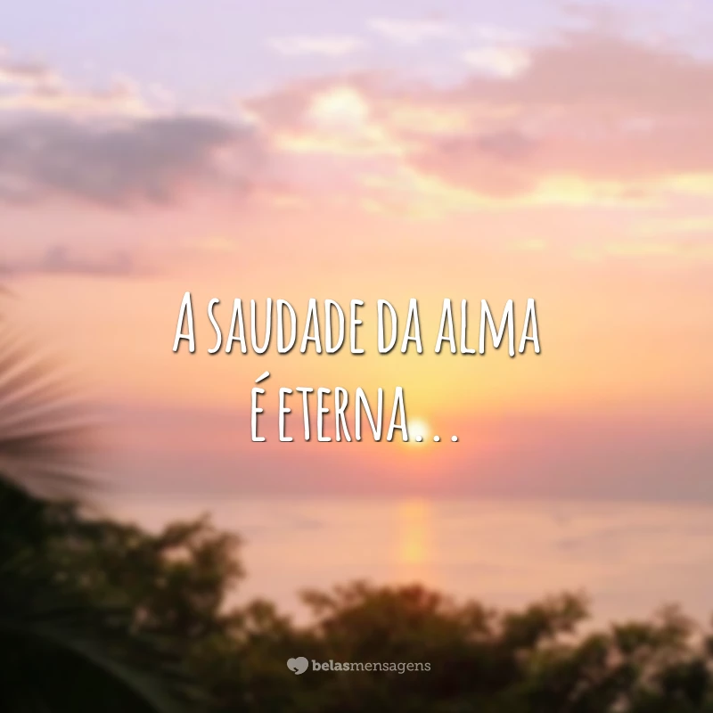 A saudade da alma é eterna...