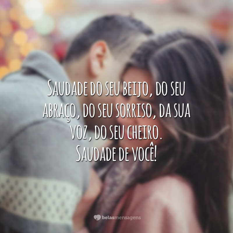 Saudade do seu beijo, do seu abraço, do seu sorriso, da sua voz, do seu cheiro. Saudade de você!