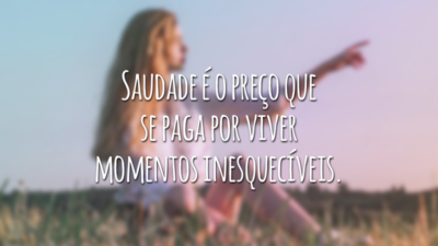 Saudade é o preço que se paga por viver momentos inesquecíveis.