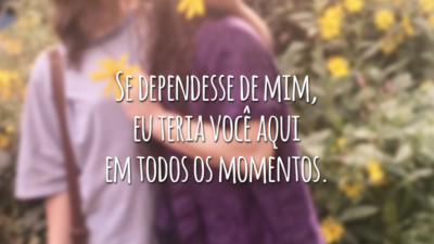 Se dependesse de mim, eu teria você aqui em todos os momentos.