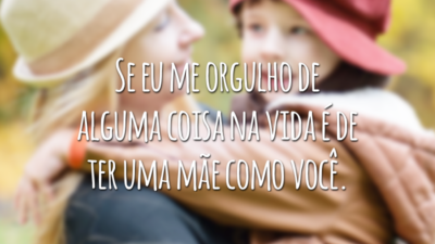 Se eu me orgulho de alguma coisa na vida é de ter uma mãe como você.
