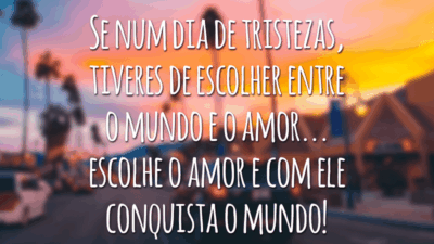 Se num dia de tristezas, tiveres de escolher entre o mundo e o amor... escolhe o amor e com ele conquista o mundo!