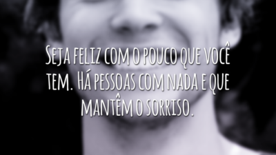 Seja feliz com o pouco que você tem. Há pessoas com nada e que mantêm o sorriso.