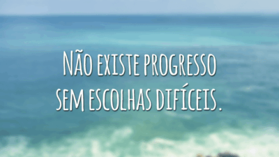 Não existe progresso sem escolhas difíceis.