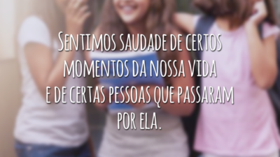 Sentimos saudade de certos momentos da nossa vida e de certas pessoas que passaram por ela.