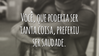 Você, que poderia ser tanta coisa, preferiu ser saudade.