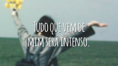Tudo que vem de mim será intenso.