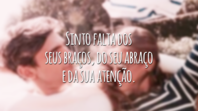 Sinto falta dos seus braços, do seu abraço e da sua atenção.